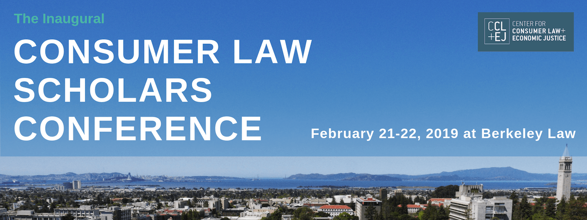 The Inaugural Consumer Law Scholars Conference, February 21-22, 2019, hosted by the Center for Consumer Law & Economic Justice at Berkeley Law
